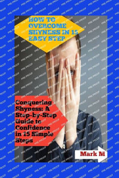 How to Overcome Shyness in 15 Easy Step: Conquering Shyness: A Step-By-Step Guide to Confidence in 15 Simple Steps