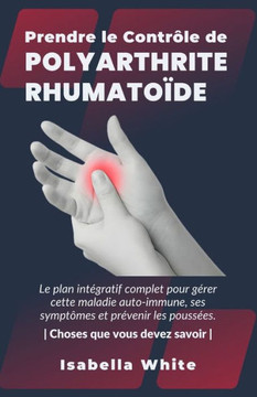 Prendre le Contr?e de Polyarthrite Rhumato?e: Le plan int?ratif complet pour g?er cette maladie auto-immune, ses sympt?es et pr?enir les pouss?