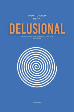 How To Stop Being Delusional: The Ultimate Guide on How To Deal With Delusions