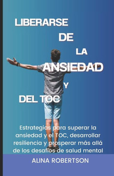 Liberarse de la Ansiedad Y del Toc: Estrategias para superar la ansiedad y el TOC, desarrollar resiliencia y prosperar m? all?de los desaf?s de sal