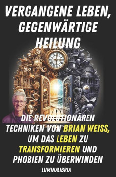 Vergangene Leben, Gegenw?tige Heilung: Die Revolution?en Techniken Von Brian Weiss, Um Das Leben Zu Transformieren Und Phobien Zu ?erwinden