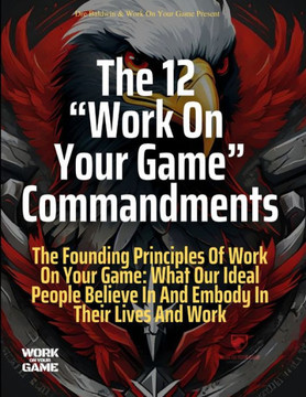 The 12 Work On Your Game Commandments: The Founding Principles Of Work On Your Game: What Our Ideal People Believe In And Embody In Their Lives And Wo