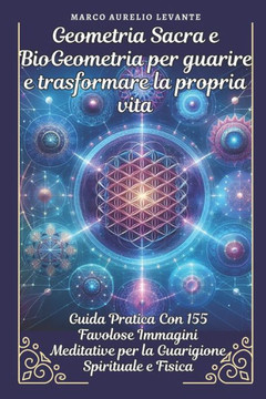 Geometria Sacra e BioGeometria per guarire e trasformare la propria vita: Guida Pratica Con 155 Immagini Meditative per la Guarigione Spirituale e Fis
