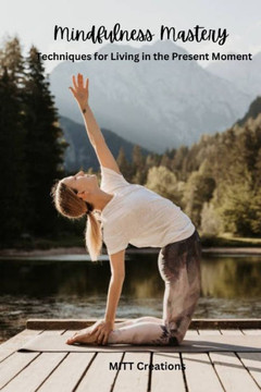 Mindfulness Mastery: Techniques for Living in the Present Moment Mindfulness Mastery: Techniques for Living in the Present Moment