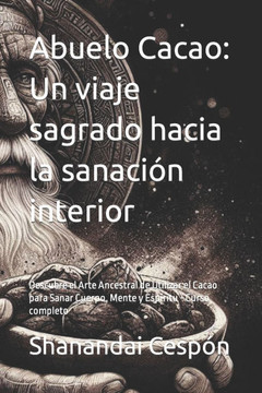 Abuelo Cacao: Un viaje sagrado hacia la sanaci? interior: Descubre el Arte Ancestral de Utilizar el Cacao para Sanar Cuerpo, Mente Abuelo Cacao: Un viaje sagrado hacia la sanaci? interior: Descubre el Arte Ancestral de Utilizar el Cacao para Sanar Cuerpo, Mente