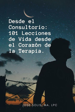 Desde el Consultorio: 101 Lecciones de Vida desde el Coraz? de la Terapia.: Una Guia Para Navegar La Vida Con Amor, Esperanza, Y Fortaleza.