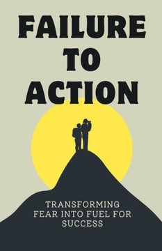 Failure to Action: Transforming Fear into Fuel for Success