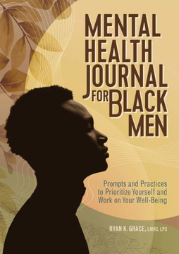 Mental Health Journal for Black Men: Prompts and Practices to Prioritize Yourself and Work on Your Well-Being Mental Health Journal for Black Men: Prompts and Practices to Prioritize Yourself and Work on Your Well-Being