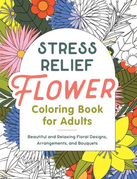 Stress Relief Flower Coloring Book for Adults: Beautiful and Relaxing Floral Designs, Arrangements, and Bouquets Stress Relief Flower Coloring Book for Adults: Beautiful and Relaxing Floral Designs, Arrangements, and Bouquets