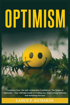 Optimism: Transform Your Life with Unshakable Confidence: The Power of Optimism - Your Ultimate Guide to Finding Joy, Overcoming