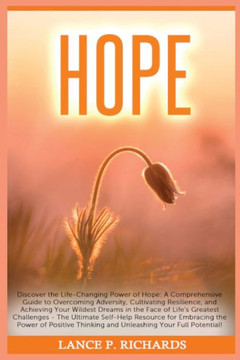 Hope: Discover the Life-Changing Power of Hope: A Comprehensive Guide to Overcoming Adversity, Cultivating Resilience, and A Hope: Discover the Life-Changing Power of Hope: A Comprehensive Guide to Overcoming Adversity, Cultivating Resilience, and A