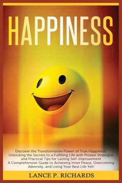 Happiness: Discover the Transformative Power of True Happiness: Unlocking the Secrets to a Fulfilling Life with Proven Strategies