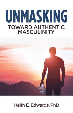 Unmasking: Toward Authentic Masculinity Unmasking: Toward Authentic Masculinity