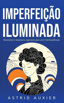 Imperfei?o Iluminada: Revelando a Sabedoria Japonesa para uma Vida Equilibrada Imperfei?o Iluminada: Revelando a Sabedoria Japonesa para uma Vida Equilibrada