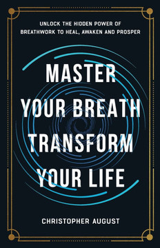 Master Your Breath, Transform Your Life, Unlock The Hidden Power of Breathwork To Heal, Awaken and Prosper