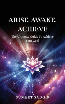 Arise. Awake. Achieve: The Ultimate Guide To Achieve Your Goal Arise. Awake. Achieve: The Ultimate Guide To Achieve Your Goal