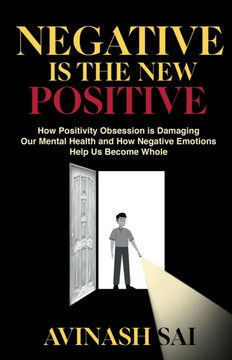 Negative is the New Positive: How Positivity Obsession is Damaging Our Mental Health and How Negative Emotions Help Us Become Whole