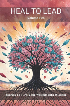 Heal to Lead: Stories to Turn Your Wounds Into Wisdom, Volume Two