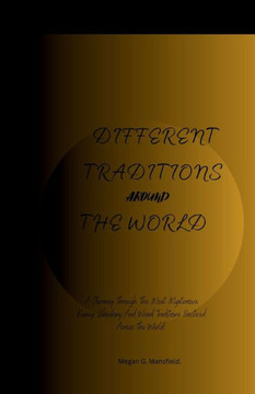 Different Traditions Around the World: A Journey Through The Most Mysterious, Funny, Shocking And Weird Traditions Practiced Across The World.