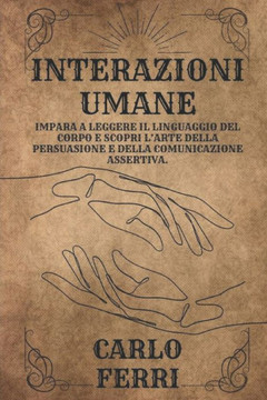 Interazioni Umane: Impara a Leggere il Linguaggio del Corpo e Scopri L'arte della Persuasione e della Comunicazione Assertiva. Interazioni Umane: Impara a Leggere il Linguaggio del Corpo e Scopri L'arte della Persuasione e della Comunicazione Assertiva.