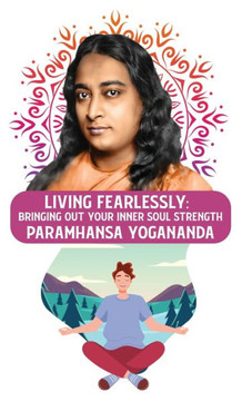Living Fearlessly: Bringing Out Your Inner Soul Strength: Bringing Out Your Inner Soul Strength Paramhansa Yogananda