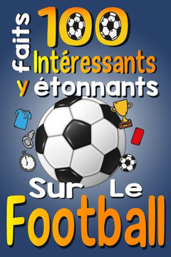 100 Faits Int?essants et ?onnants sur le Football: Les Faits Amusants et Les Curiosit? Int?essantes du Football pour Les Enfants qui Aiment ce Spo 100 Faits Int?essants et ?onnants sur le Football: Les Faits Amusants et Les Curiosit? Int?essantes du Football pour Les Enfants qui Aiment ce Spo