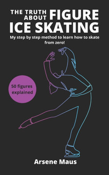 The Truth About Figure Ice Skating: Learn to skate with the outsider who revolutionized the Figure Skating instruction in France The Truth About Figure Ice Skating: Learn to skate with the outsider who revolutionized the Figure Skating instruction in France