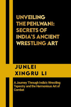 Unveiling the Pehlwani: Secrets of India's Ancient Wrestling Art: A Journey Through India's Wrestling Tapestry and the Harmonious Art of Comba