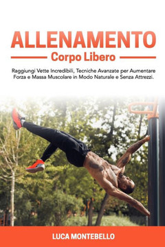 Allenamento Corpo Libero: Raggiungi Vette Incredibili, Tecniche Avanzate per Aumentare Forza e Massa Muscolare in Modo Naturale e Senza Attrezzi Allenamento Corpo Libero: Raggiungi Vette Incredibili, Tecniche Avanzate per Aumentare Forza e Massa Muscolare in Modo Naturale e Senza Attrezzi