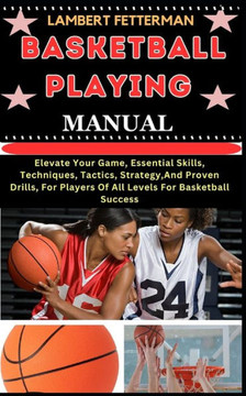 Basketball Playing Manual: Elevate Your Game, Essential Skills, Techniques, Tactics, Strategy, And Proven Drills, For Players Of All Levels For B