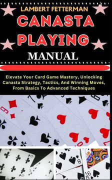 Canasta Playing Manual: Elevate Your Card Game Mastery, Unlocking Canasta Strategy, Tactics, And Winning Moves, From Basics To Advanced Techni