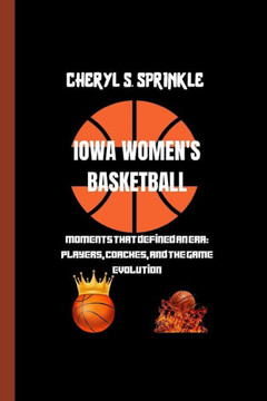 Iowa Women's Basketball: Moments That Defined An Era: Players, Coaches, And The Game Evolution