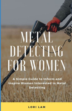 Metal Detecting for Women: A Simple Guide to Inform and Inspire Women Interested in Metal Detecting