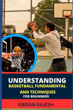 Understanding Basketball Fundamental and Techniques for Beginners: Complete Guide To Fundamental Techniques For Novice - Elevate Your Game With Expert
