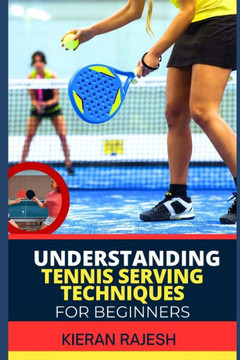 Understanding Tennis Serving Techniques for Beginners: A Complete Guide To Tennis Serving Techniques For Grip, Toss, Ball Placement, Power Vs. Placeme