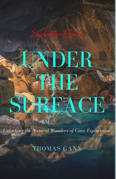 Under the Surface: Unlocking the Natural Wonders of Cave Exploration