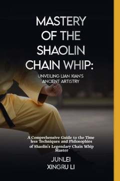 Mastery of the Shaolin Chain Whip: Unveiling Lian Xian's Ancient Artistry: A Comprehensive Guide to the Timeless Techniques and Philosophies of Shaoli