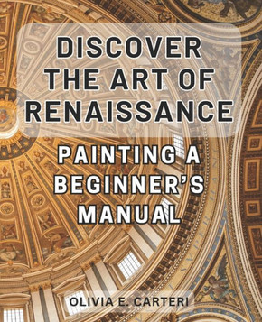 Discover the Art of Renaissance Painting: A Beginner's Manual: Unlock the Secrets of Timeless Masterpieces: Your Essential Guide to Renaissance Painti