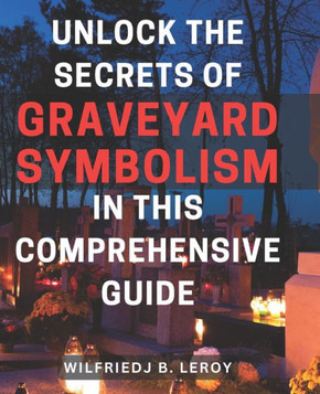Unlock the Secrets of Graveyard Symbolism in This Comprehensive Guide: Discover Hidden Meanings and Powerful Symbolism within Graveyards: A Comprehens