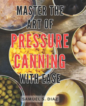 Master the Art of Pressure Canning with Ease: Unlock the Secrets to Effortlessly Mastering Pressure Canning and Preserve Freshness with Confidence