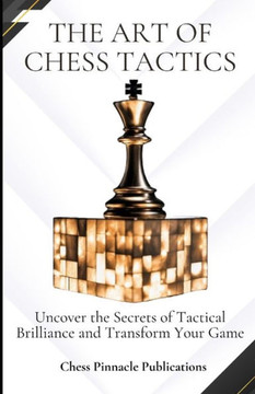 The Art of Chess Tactics: Uncover the Secrets of Tactical Brilliance and Transform Your Game