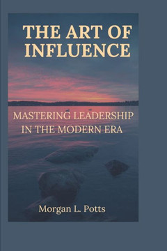 The Art of Influence: Mastering Leadership in the Modern Era The Art of Influence: Mastering Leadership in the Modern Era