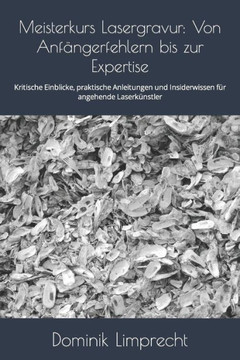 Meisterkurs Lasergravur: Von Anf?gerfehlern bis zur Expertise: Kritische Einblicke, praktische Anleitungen und Insiderwissen f? angehende Las