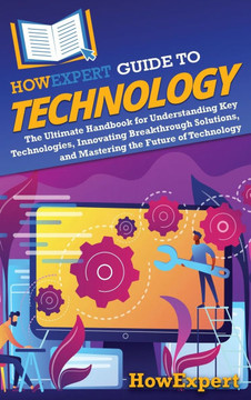 HowExpert Guide to Technology: The Ultimate Handbook for Understanding Key Technologies, Innovating Breakthrough Solutions, and Mastering the Future
