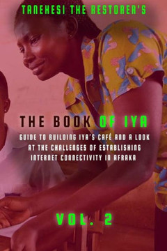 The Book of Iya: Guide To Building Iya's Caf?And A Look At The Challenges of Establishing Internet Connectivity In Afraka Vol 2