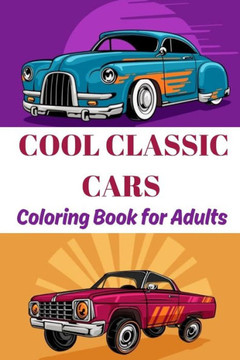 Cool classic cars coloring book for adults: A collection of super iconic classic cars - stress relief and relaxation coloring pages for boys, adults,