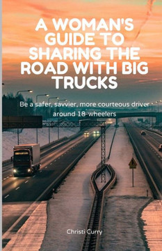 A Woman's Guide to Sharing the Road with Big Trucks: Be a safer, savvier, more courteous driver around 18-wheelers