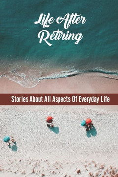 Life After Retiring: Stories About All Aspects Of Everyday Life