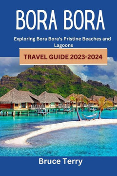 Bora Bora Travel Guide 2023-2024: Exploring Bora Bora's Pristine Beaches and Lagoons Bora Bora Travel Guide 2023-2024: Exploring Bora Bora's Pristine Beaches and Lagoons