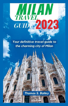 Milan Travel Guide 2023: Your Definitive Travel Guide To The Charming City of Milan Milan Travel Guide 2023: Your Definitive Travel Guide To The Charming City of Milan